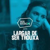 #194 SEIS MÚSICAS PARA LARGAR DE SER TROUXA