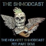 The Heaviest Shmodcast Yet! Part Deux