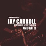 TWIN Podcast 27: Jay Carroll (Mutate) / "Dimensions Loves Vinyl Mix" /