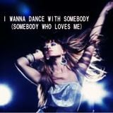 I WANNA DANCE WITH SOMEBODY...