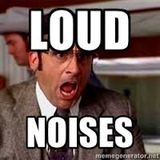 LOUD NOISES!!!