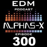 EDM PODCAST 300 Mixed & Selected by Alphas-X