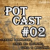 PotCast #02 - Oregon legalized, Erva nas farmácias do Uruguai e Vinil com Maconha!