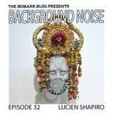 The Bomarr Blog Presents: The Background Noise Podcast Series, Episode 32: Lucien Shapiro