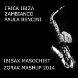 ERICK IBIZA + ZAMBIANCO + PAULA BENCINI - IBISAX MASOCHIST (ZORAK MASHUP 2014 SECOND VERSION)