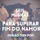 #108 SEIS MÚSICAS PARA SUPERAR O FIM DO NAMORO (VERSÃO TEEN POP)