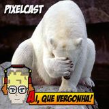 Pixelcast 23 - Ai, que vergonha!