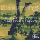 Disruptivo No. 36 - Fresh Water, Zolvers, Unreasonable México.