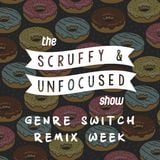 The Scruffy & Unfocused Show - Genre Switching Remix Week