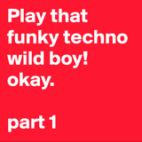 Play that funky techno wild boy. okay. Part1