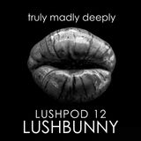 Lushpod #12 - Truly Madly Deeply