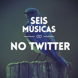#63 SEIS MÚSICAS NO TWITTER