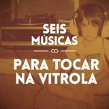 #76 SEIS MÚSICAS PARA TOCAR NA VITROLA