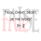 Trick, Cheat, Deceit, or the Word? pt 8