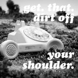 get. that. dirt. off your shoulder