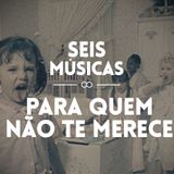 #24 - SEIS MÚSICAS PARA QUEM NÃO TE MERECE