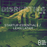 Disruptivo No. 53 - "Startup Essentials / Lean Latam".