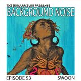 The Bomarr Blog Presents: The Background Noise Podcast Series, Episode 53: Swoon