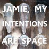 Jamie, My Intentions Are Space