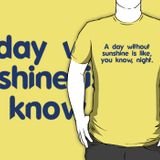 A day without sunshine is like, you know, night.