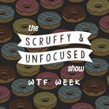 The Scruffy & Unfocused Show - WTF Week