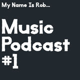 My Name Is Rob... Music Podcast #1