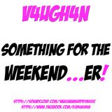 V4UGH4N - Something For The Weekend...er!