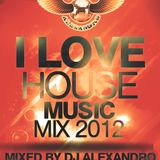 I Love House Music 2012 mix - mixed by Dj Alexandro