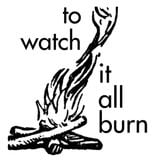 to watch it all burn
