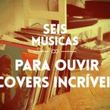 #51 SEIS MÚSICAS PARA OUVIR COVERS INCRÍVEIS