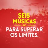 #117 SEIS MÚSICAS PARA SUPERAR OS LIMITES