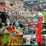 field recording a Changing landscape, an IFAR mix compilation