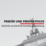 Prekär und Perspektivlos - Geschichte und Zukunft der Erwerbslosenorganisierung