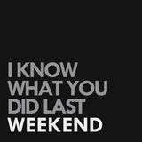 I KNOW WHAT YOU DID LAST WEEKEND