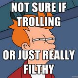 Not Sure If Trolling Or Just Really Filthy