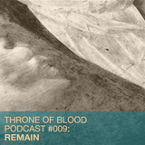 Throne Of Blood Podcast 009 - REMAIN