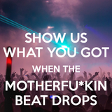 When The Motherf*ckin' Beat Drops!!!