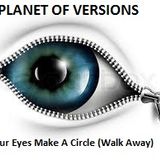 PLANET OF VERSIONS: Your Eyes Make A Circle (Walk Away)