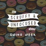 The Scruffy & Unfocused Show - Swing Week