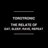 Torotronic - The relate of eat, sleep, rave, repeat