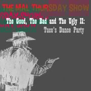 The Mal Thursday Show: The Good, The Bad and The Ugly II: Tuco's Dance Party
