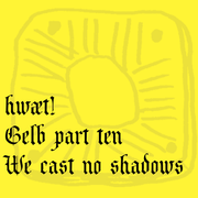 hwæt! Gelb part ten – We cast no shadows