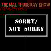 The Mal Thursday Show: Sorry/Not Sorry