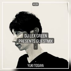 DJ LEX GREEN presents GUESTMIX #139 - YUKI TOSAYA (JP)