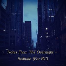 Notes From The Overnight - Solitude (For RC)