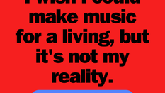 I wish I could make music for a living, but it's not my reality.