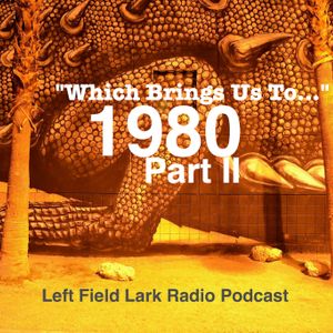 Left Field Lark Radio Podcast: "Which Brings us To..." 1980 Part II