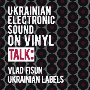 Special. Ukrainian Electronic Sound on Vinyl — TALK: Vlad Fisun & Ukrainian labels