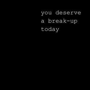 You Deserve a Break-up Today