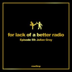 for lack of a better radio - episode 59: Julian Gray